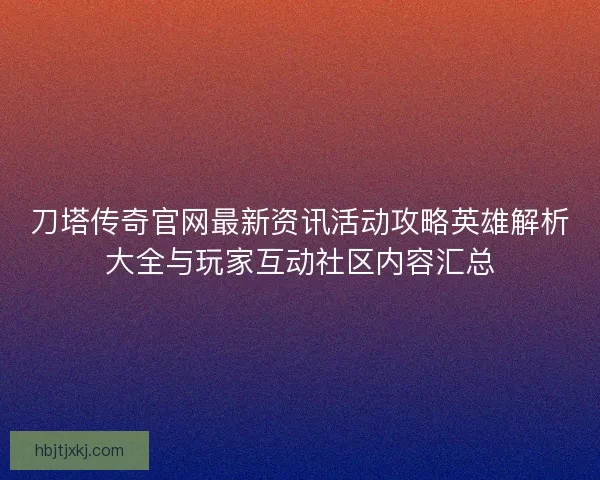 刀塔传奇官网最新资讯活动攻略英雄解析大全与玩家互动社区内容汇总
