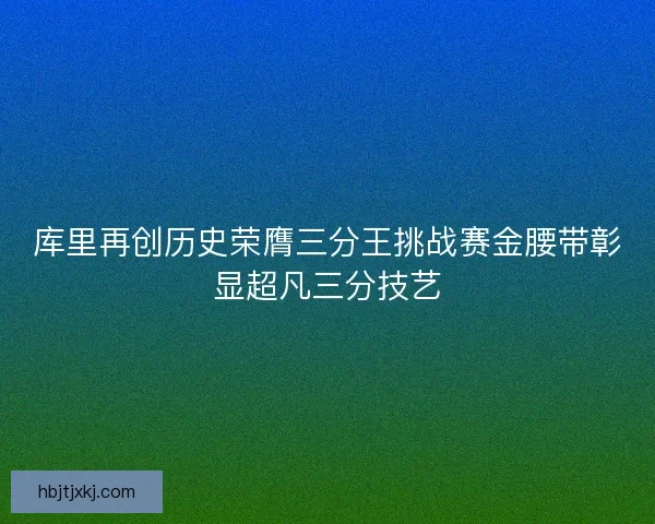 库里再创历史荣膺三分王挑战赛金腰带彰显超凡三分技艺