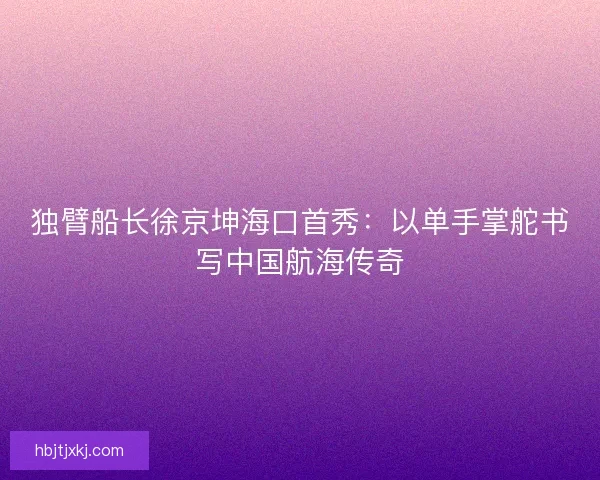 独臂船长徐京坤海口首秀：以单手掌舵书写中国航海传奇