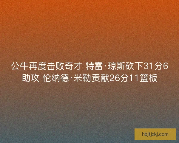公牛再度击败奇才 特雷·琼斯砍下31分6助攻 伦纳德·米勒贡献26分11篮板